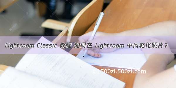 Lightroom Classic 教程 如何在 Lightroom 中风格化照片？