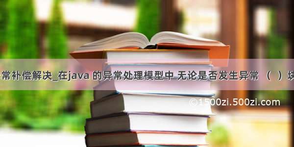 java 异常补偿解决_在java 的异常处理模型中 无论是否发生异常 （  ）块中的代