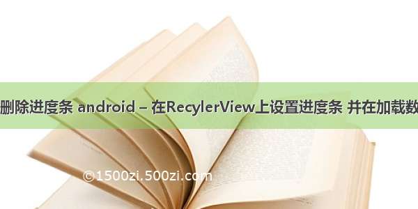 android删除进度条 android – 在RecylerView上设置进度条 并在加载数据后删除
