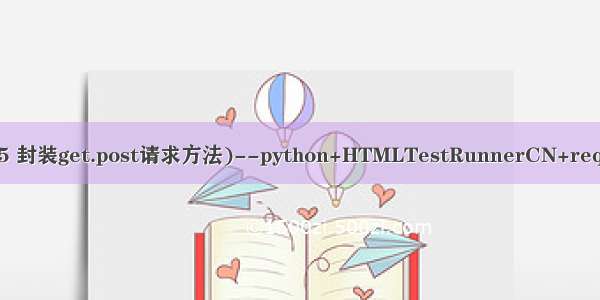 接口自动化测试框架搭建(5 封装get.post请求方法)--python+HTMLTestRunnerCN+request+unittest+mock+db