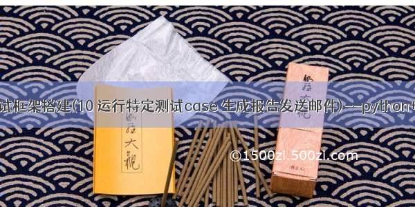 接口自动化测试框架搭建(10 运行特定测试case 生成报告发送邮件)--python+HTMLTestR