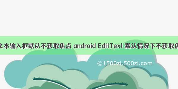android让文本输入框默认不获取焦点 android EditText 默认情况下不获取焦点（不弹