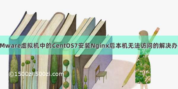 VMware虚拟机中的CentOS7安装Nginx后本机无法访问的解决办法