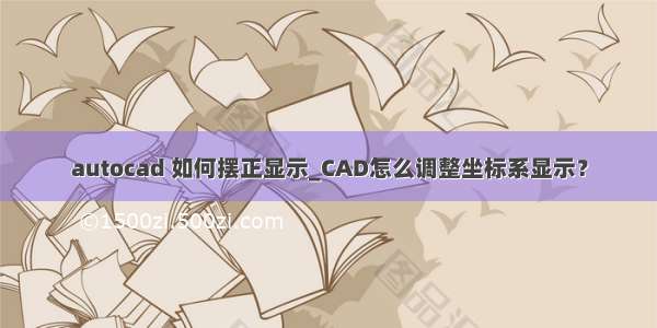 autocad 如何摆正显示_CAD怎么调整坐标系显示？