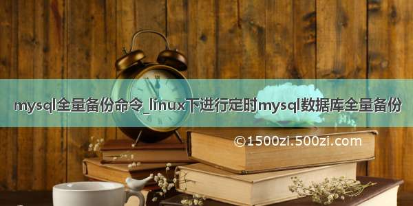 mysql全量备份命令_linux下进行定时mysql数据库全量备份