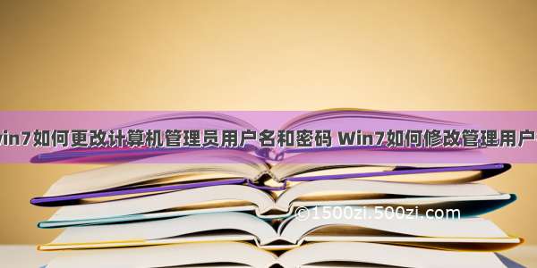 win7如何更改计算机管理员用户名和密码 Win7如何修改管理用户名