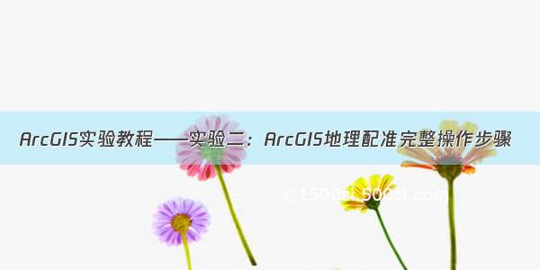 ArcGIS实验教程——实验二：ArcGIS地理配准完整操作步骤