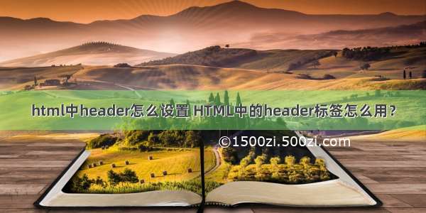 html中header怎么设置 HTML中的header标签怎么用？