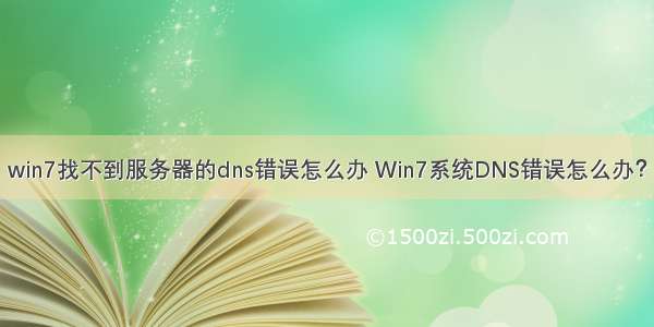 win7找不到服务器的dns错误怎么办 Win7系统DNS错误怎么办？