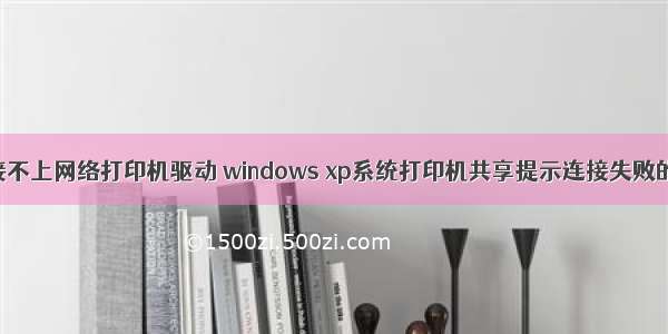 xp计算机连接不上网络打印机驱动 windows xp系统打印机共享提示连接失败的解决方法...