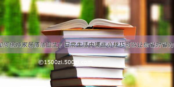 如何保持家居清洁卫生？日常生活中哪些小技巧可以让你省时省力？