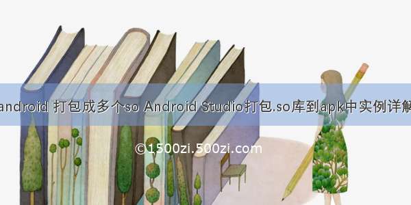 android 打包成多个so Android Studio打包.so库到apk中实例详解