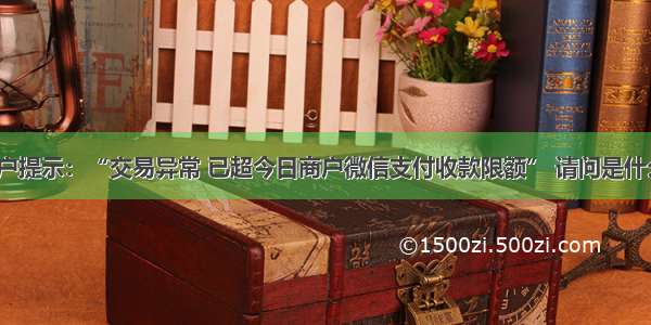 微信商户提示：“交易异常 已超今日商户微信支付收款限额” 请问是什么原因？