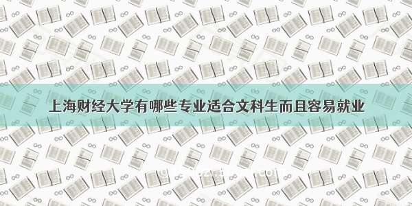 上海财经大学有哪些专业适合文科生而且容易就业