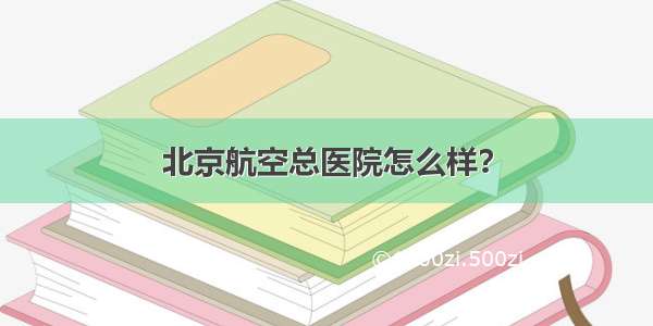 北京航空总医院怎么样？