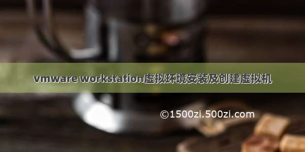 vmware workstation虚拟环境安装及创建虚拟机