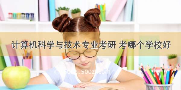 计算机科学与技术专业考研 考哪个学校好