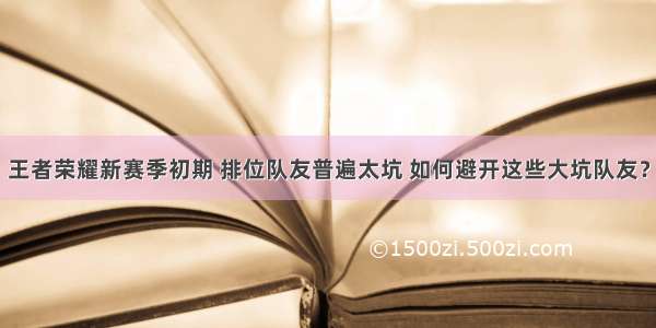 王者荣耀新赛季初期 排位队友普遍太坑 如何避开这些大坑队友？