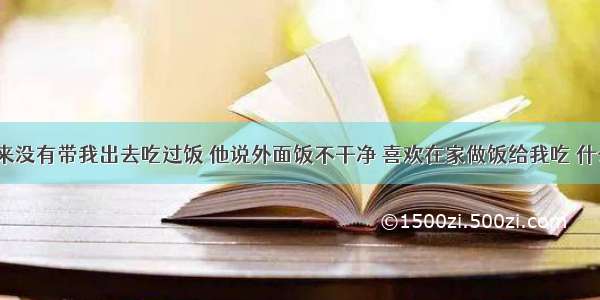 男朋友从来没有带我出去吃过饭 他说外面饭不干净 喜欢在家做饭给我吃 什么意思呢？