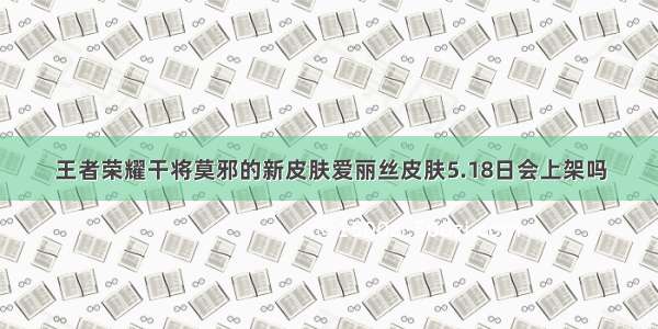 王者荣耀干将莫邪的新皮肤爱丽丝皮肤5.18日会上架吗