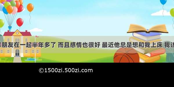 我和我男朋友在一起半年多了 而且感情也很好 最近他总是想和我上床 我该怎么办?