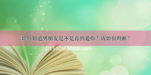 如何知道男朋友是不是真的爱你？该如何判断？