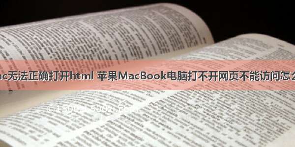 mac无法正确打开html 苹果MacBook电脑打不开网页不能访问怎么办