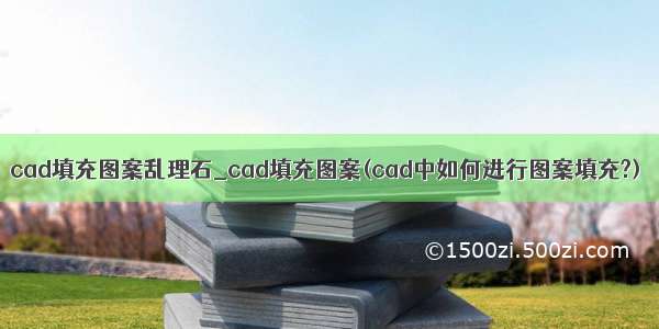 cad填充图案乱理石_cad填充图案(cad中如何进行图案填充?)