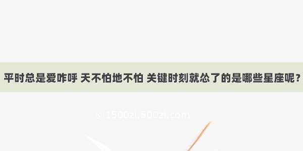 平时总是爱咋呼 天不怕地不怕 关键时刻就怂了的是哪些星座呢？