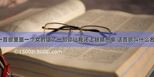 有一首歌里面一个女的唱了一句你让我闭上眼睛想象 这首歌叫什么名字？