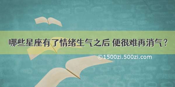 哪些星座有了情绪生气之后 便很难再消气？