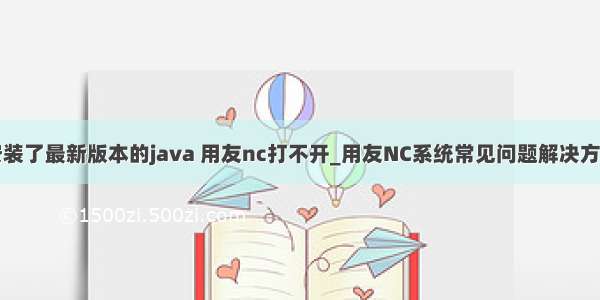 安装了最新版本的java 用友nc打不开_用友NC系统常见问题解决方法