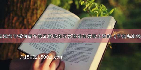 问首歌名字歌词有个你不爱我你不爱我谁会爱我之类的（节奏听轻快的）