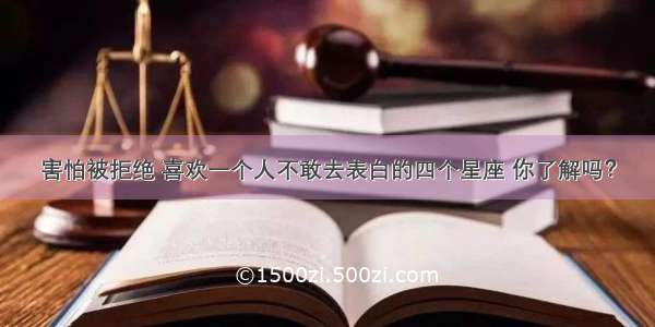 害怕被拒绝 喜欢一个人不敢去表白的四个星座 你了解吗？