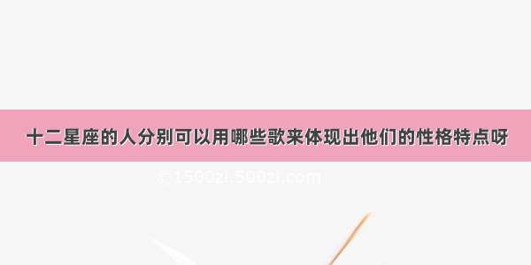 十二星座的人分别可以用哪些歌来体现出他们的性格特点呀