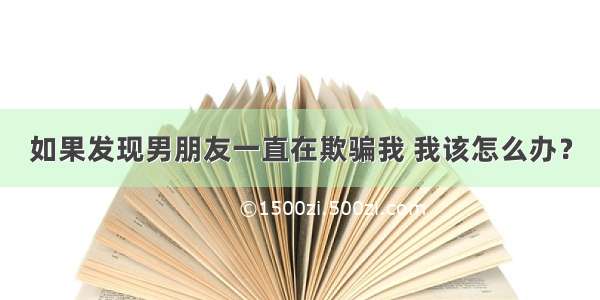 如果发现男朋友一直在欺骗我 我该怎么办？