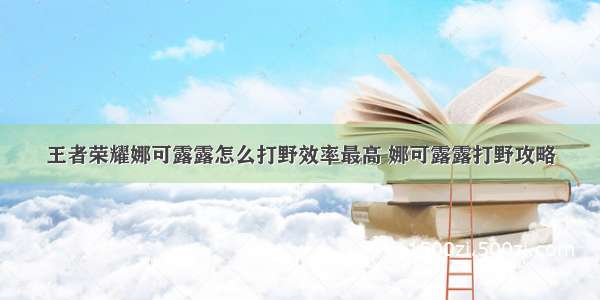 王者荣耀娜可露露怎么打野效率最高 娜可露露打野攻略