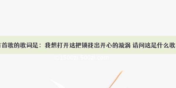 有首歌的歌词是：我想打开这把锁找出开心的漩涡 请问这是什么歌名