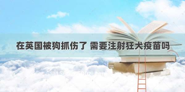 在英国被狗抓伤了 需要注射狂犬疫苗吗