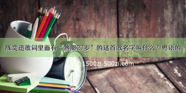 陈奕迅歌词里面有“煞那27岁”的这首歌名字叫什么？粤语的