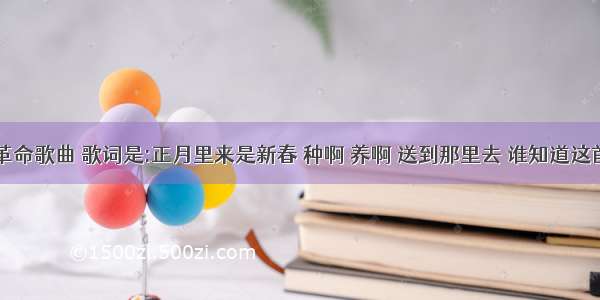 有一首革命歌曲 歌词是:正月里来是新春 种啊 养啊 送到那里去 谁知道这首歌曲叫