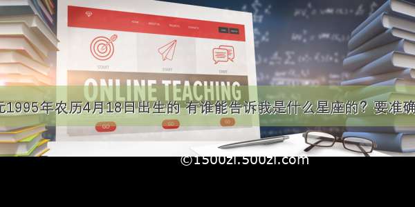 我是公元1995年农历4月18日出生的 有谁能告诉我是什么星座的？要准确的 谢谢！