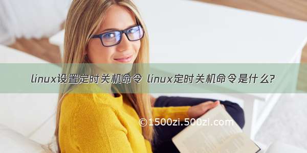 linux设置定时关机命令 linux定时关机命令是什么?