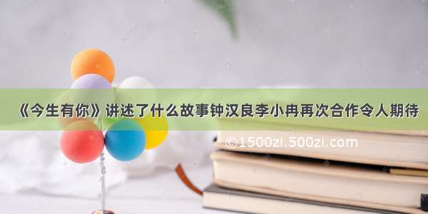 《今生有你》讲述了什么故事钟汉良李小冉再次合作令人期待