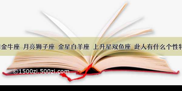 太阳金牛座  月亮狮子座  金星白羊座  上升星双鱼座  此人有什么个性特点?