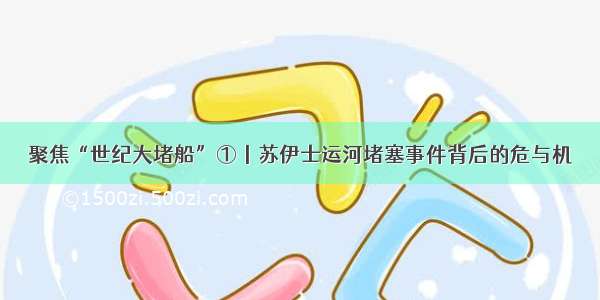 聚焦“世纪大堵船”①丨苏伊士运河堵塞事件背后的危与机