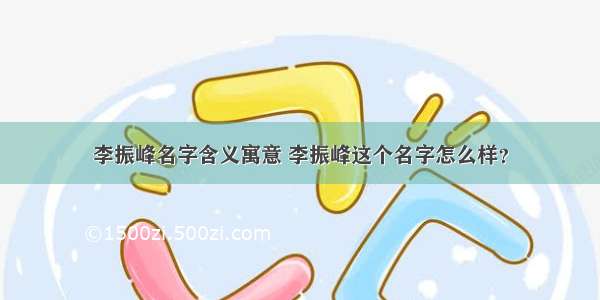 李振峰名字含义寓意 李振峰这个名字怎么样？