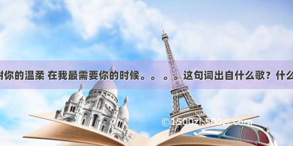 谢谢你的温柔 在我最需要你的时候。。 。。这句词出自什么歌？什么歌？