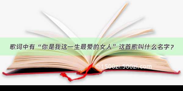 歌词中有“你是我这一生最爱的女人”这首歌叫什么名字？