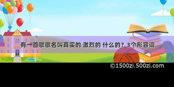 有一首歌歌名叫真实的 激烈的 什么的？3个形容词